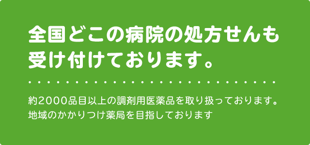 全国どこの病院の処方せんも受付ております。約2000品目以上の調剤用医薬品を取り扱っております。地域のかかりつけ薬局を目指しております。